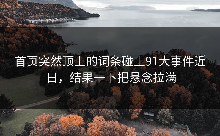 首页突然顶上的词条碰上91大事件近日，结果一下把悬念拉满