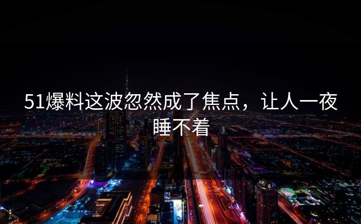 51爆料这波忽然成了焦点，让人一夜睡不着