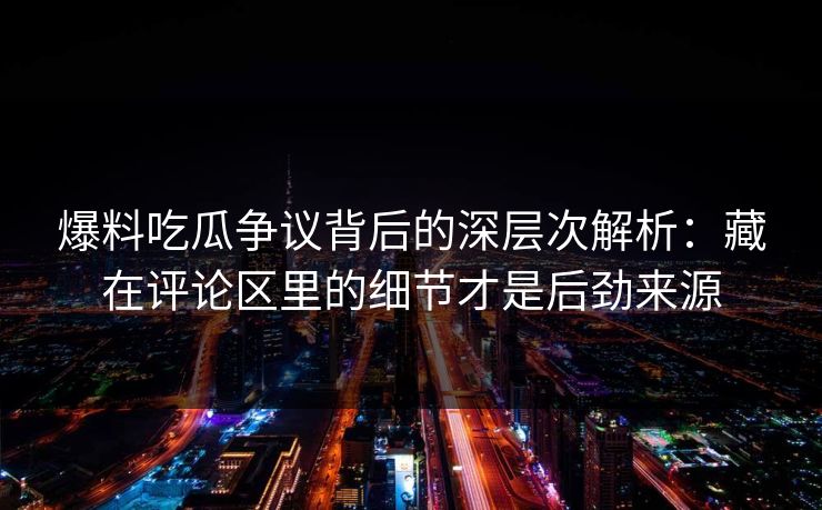 爆料吃瓜争议背后的深层次解析:藏在评论区里的细节才是后劲来源