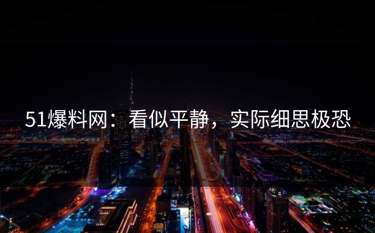 51爆料网:看似平静,实际细思极恐