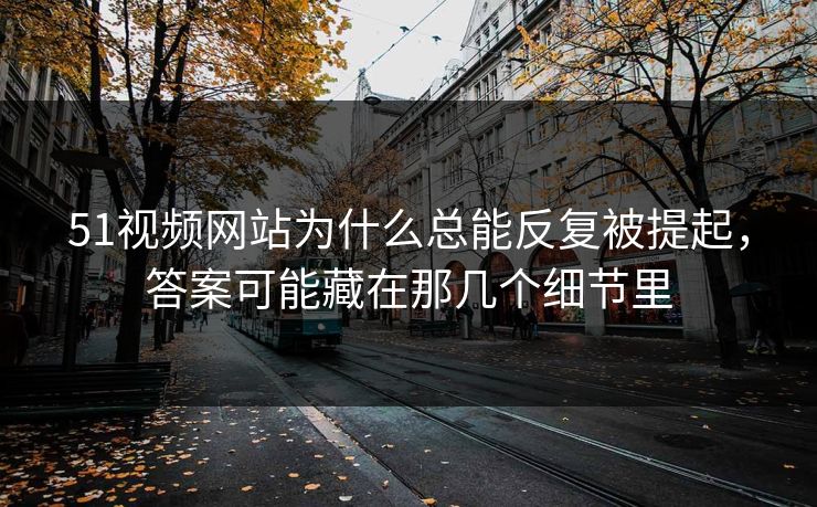 51视频网站为什么总能反复被提起，答案可能藏在那几个细节里