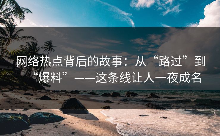 网络热点背后的故事：从“路过”到“爆料”——这条线让人一夜成名