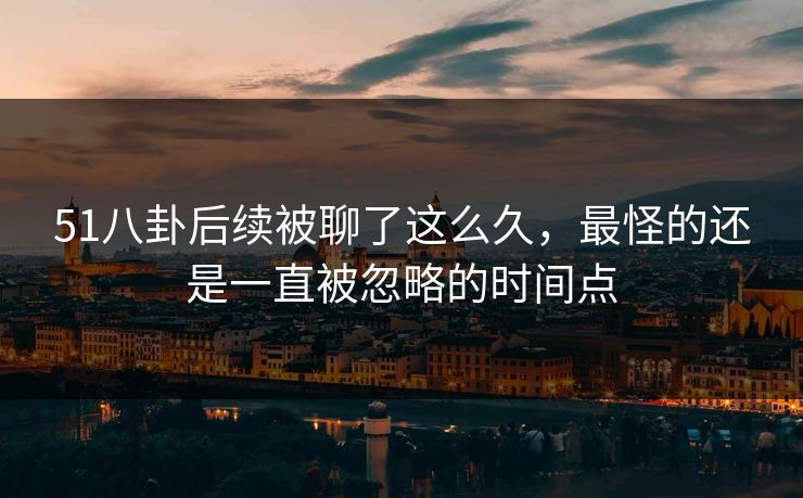 51八卦后续被聊了这么久，最怪的还是一直被忽略的时间点