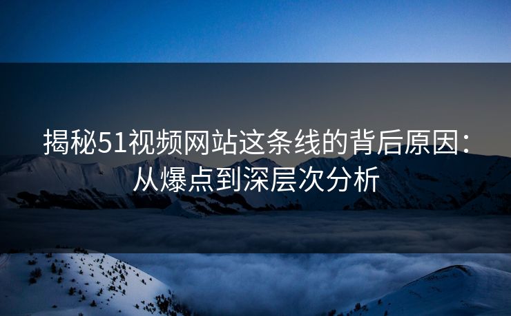 揭秘51视频网站这条线的背后原因：从爆点到深层次分析