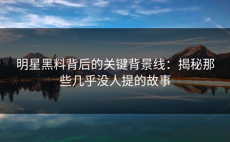 明星黑料背后的关键背景线：揭秘那些几乎没人提的故事