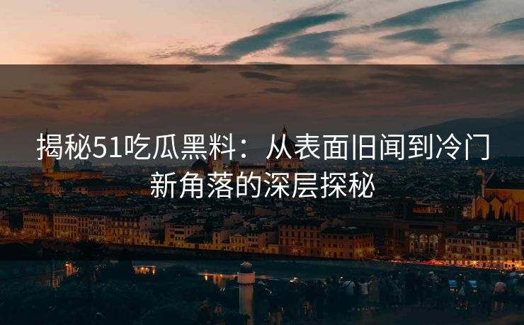 揭秘51吃瓜黑料:从表面旧闻到冷门新角落的深层探秘