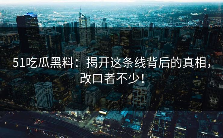 51吃瓜黑料：揭开这条线背后的真相，改口者不少！