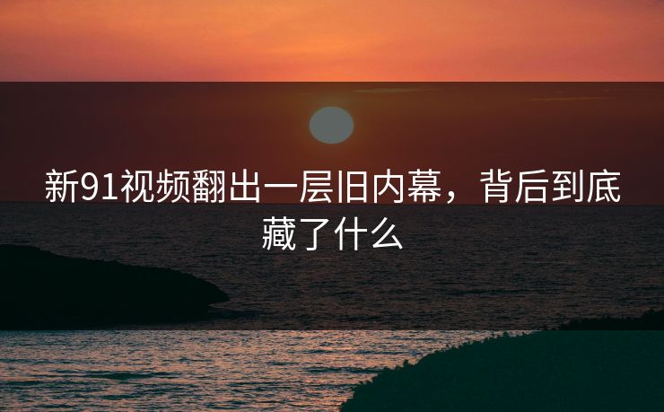 新91视频翻出一层旧内幕，背后到底藏了什么