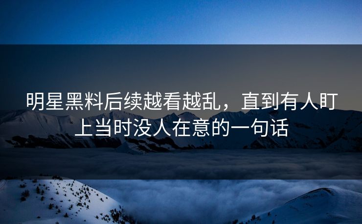 明星黑料后续越看越乱,直到有人盯上当时没人在意的一句话