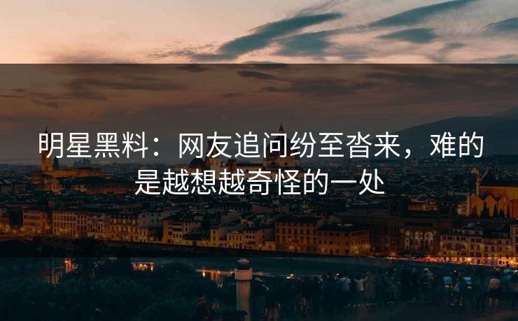 明星黑料：网友追问纷至沓来，难的是越想越奇怪的一处