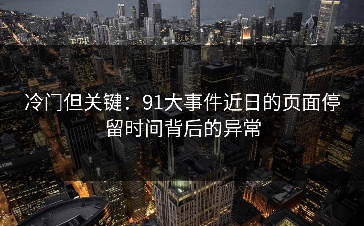 冷门但关键：91大事件近日的页面停留时间背后的异常