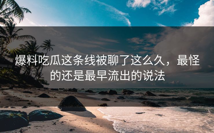 爆料吃瓜这条线被聊了这么久,最怪的还是最早流出的说法