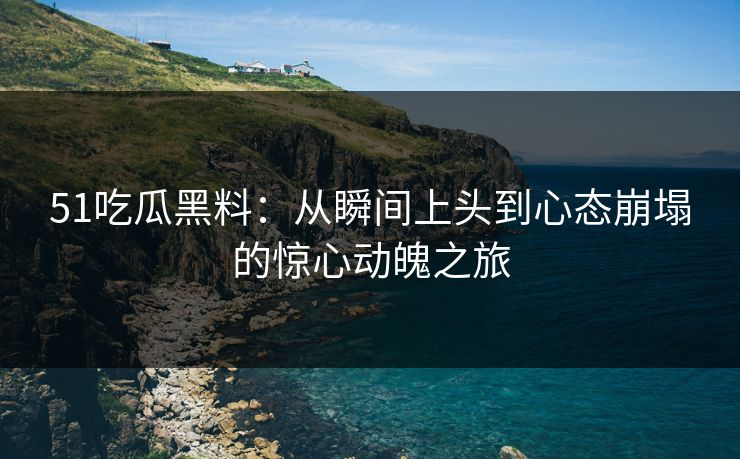 51吃瓜黑料:从瞬间上头到心态崩塌的惊心动魄之旅