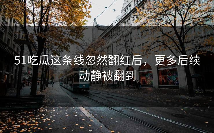 51吃瓜这条线忽然翻红后,更多后续动静被翻到