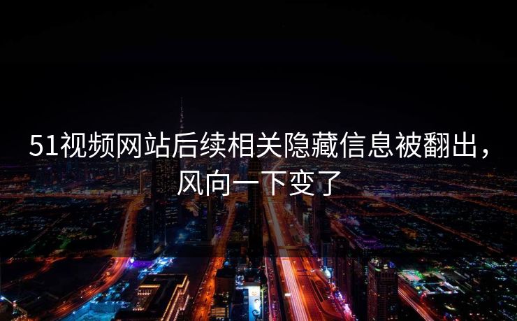 51视频网站后续相关隐藏信息被翻出，风向一下变了
