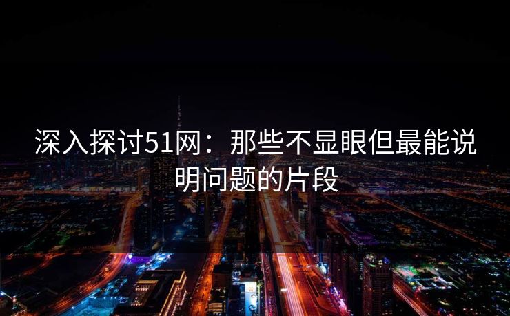 深入探讨51网：那些不显眼但最能说明问题的片段