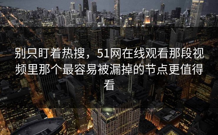 别只盯着热搜,51网在线观看那段视频里那个最容易被漏掉的节点更值得看