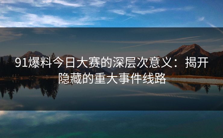 91爆料今日大赛的深层次意义:揭开隐藏的重大事件线路
