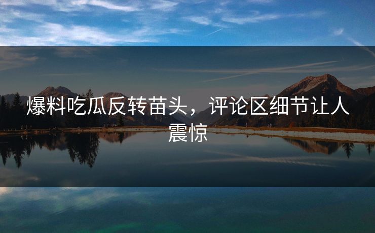 爆料吃瓜反转苗头,评论区细节让人震惊