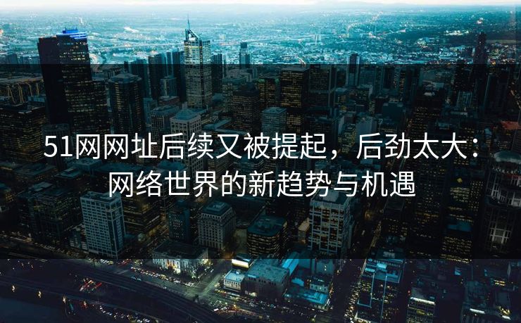 51网网址后续又被提起,后劲太大:网络世界的新趋势与机遇 51网网址后续又被提起,后劲太大:网络世界的新趋势与机遇