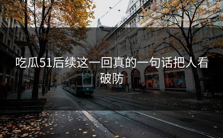 吃瓜51后续这一回真的一句话把人看破防