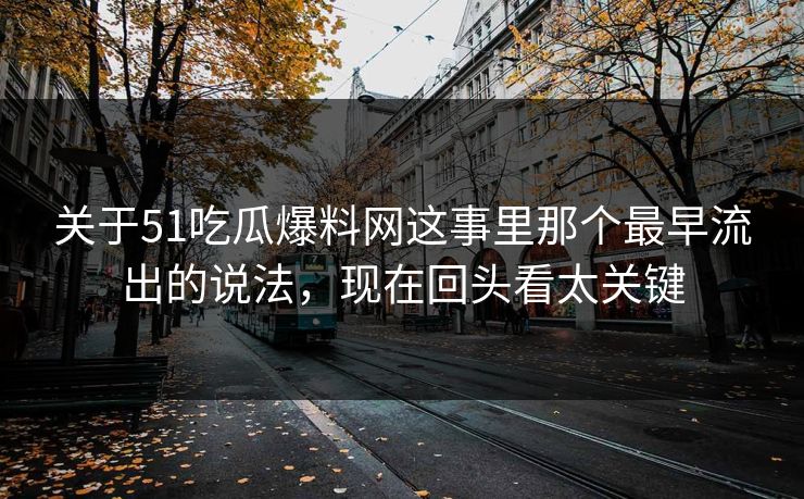关于51吃瓜爆料网这事里那个最早流出的说法,现在回头看太关键