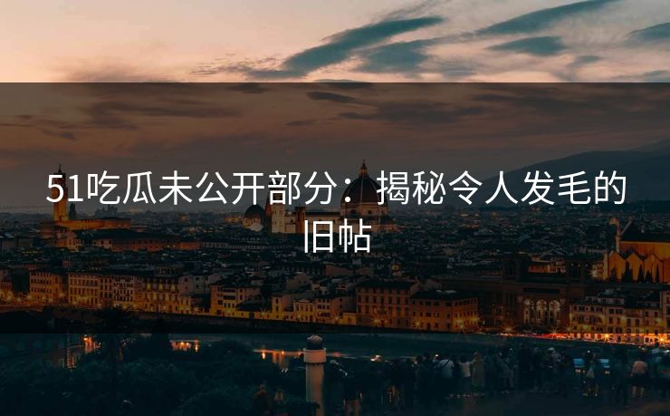 51吃瓜未公开部分：揭秘令人发毛的旧帖