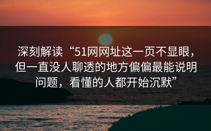 深刻解读“51网网址这一页不显眼,但一直没人聊透的地方偏偏最能说明问题,看懂的人都开始沉默”