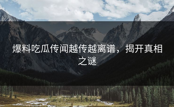 爆料吃瓜传闻越传越离谱，揭开真相之谜