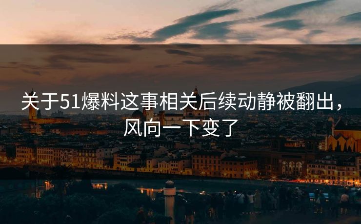 关于51爆料这事相关后续动静被翻出，风向一下变了