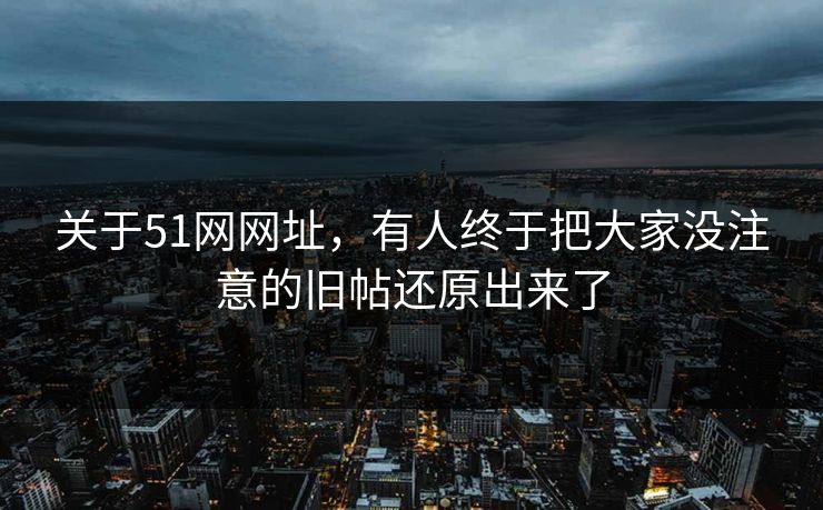 关于51网网址,有人终于把大家没注意的旧帖还原出来了 关于51网网址,有人终于把大家没注意的旧帖还原出来了
