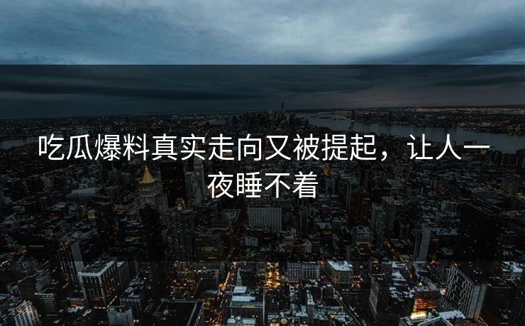 吃瓜爆料真实走向又被提起，让人一夜睡不着
