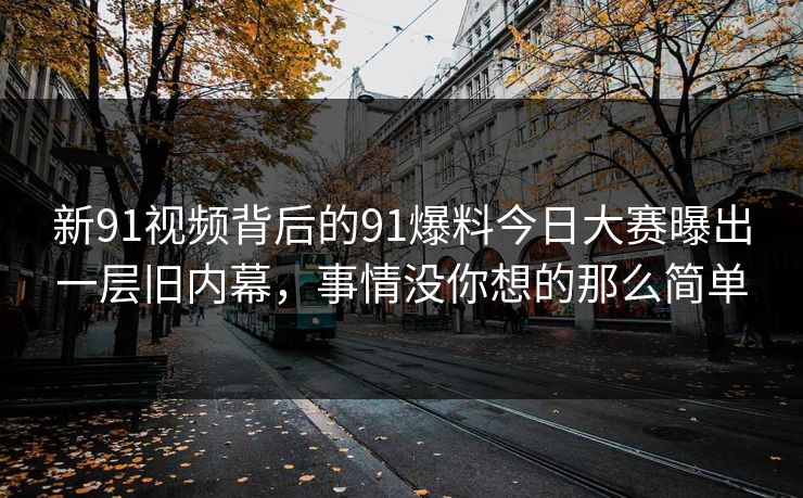 新91视频背后的91爆料今日大赛曝出一层旧内幕，事情没你想的那么简单