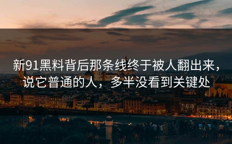 新91黑料背后那条线终于被人翻出来，说它普通的人，多半没看到关键处