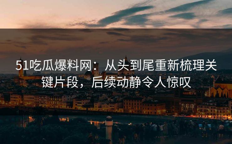 51吃瓜爆料网:从头到尾重新梳理关键片段,后续动静令人惊叹
