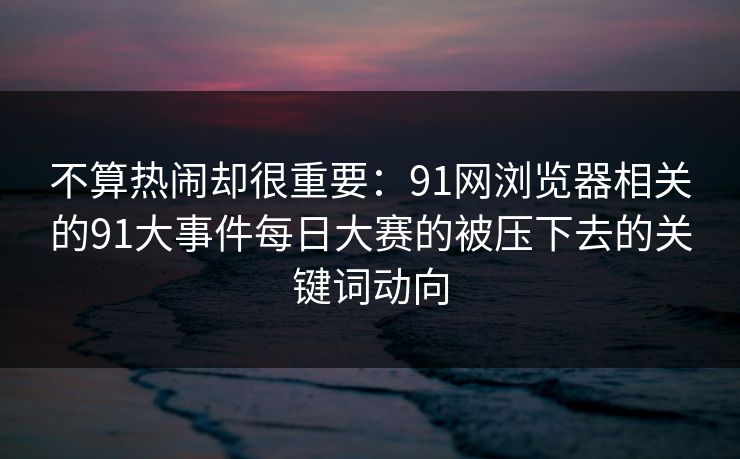 不算热闹却很重要：91网浏览器相关的91大事件每日大赛的被压下去的关键词动向