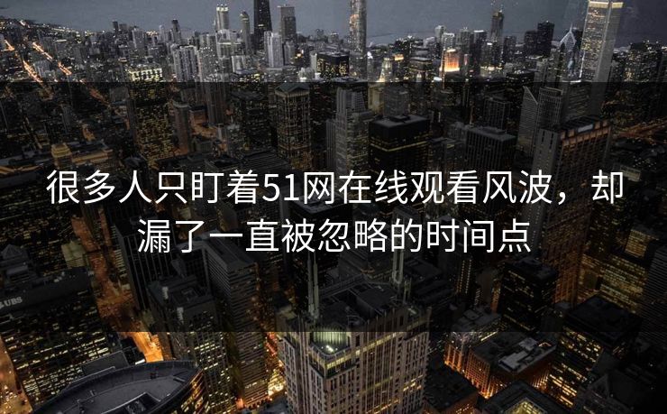 很多人只盯着51网在线观看风波，却漏了一直被忽略的时间点