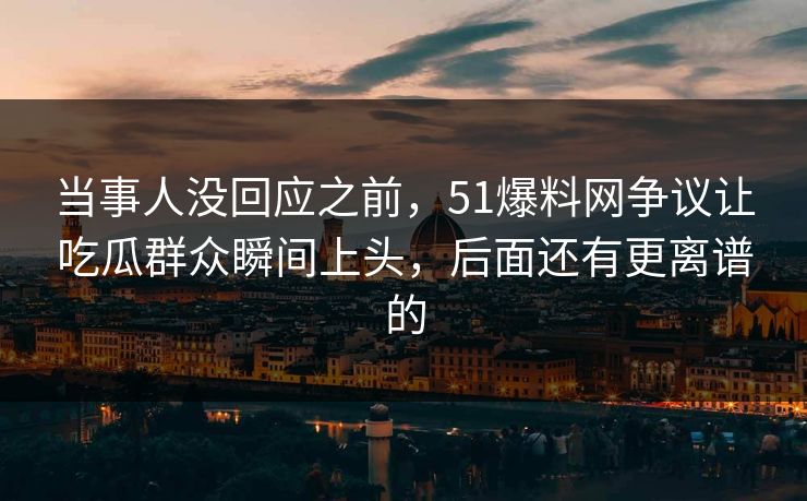 当事人没回应之前,51爆料网争议让吃瓜群众瞬间上头,后面还有更离谱的 当事人没回应之前,51爆料网争议让吃瓜群众瞬间上头,后面还有更离谱的