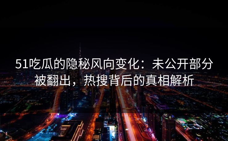51吃瓜的隐秘风向变化：未公开部分被翻出，热搜背后的真相解析