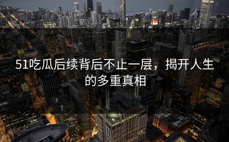 51吃瓜后续背后不止一层，揭开人生的多重真相